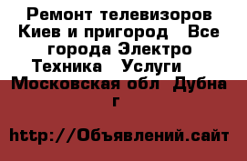 Ремонт телевизоров Киев и пригород - Все города Электро-Техника » Услуги   . Московская обл.,Дубна г.